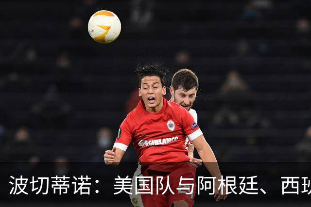 波切蒂诺：美国队与阿根廷、西班牙等传统强队之间的差距正在缩小